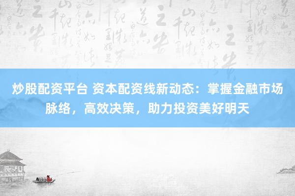 炒股配资平台 资本配资线新动态：掌握金融市场脉络，高效决策，助力投资美好明天