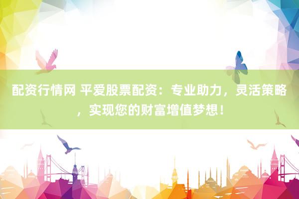 配资行情网 平爱股票配资：专业助力，灵活策略，实现您的财富增值梦想！