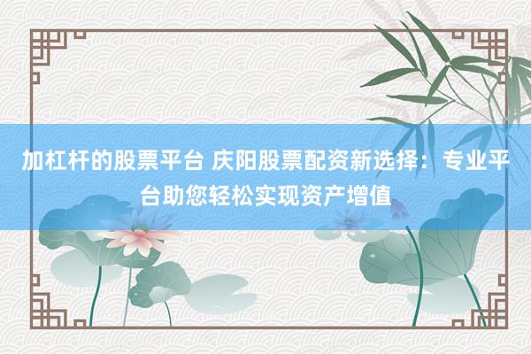 加杠杆的股票平台 庆阳股票配资新选择：专业平台助您轻松实现资产增值