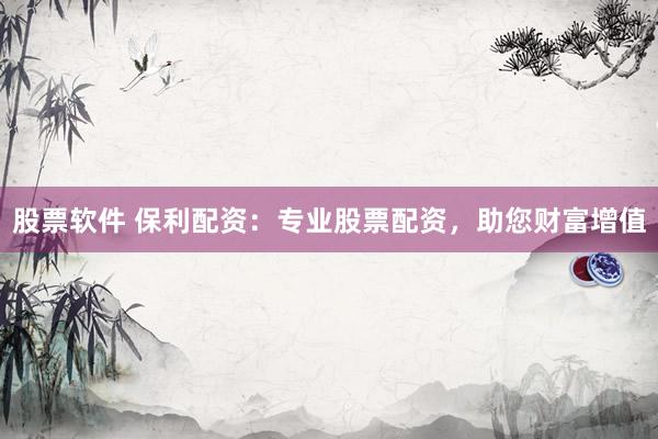 股票软件 保利配资：专业股票配资，助您财富增值