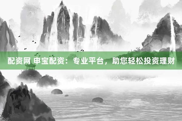 配资网 申宝配资：专业平台，助您轻松投资理财