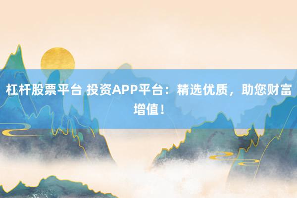 杠杆股票平台 投资APP平台：精选优质，助您财富增值！