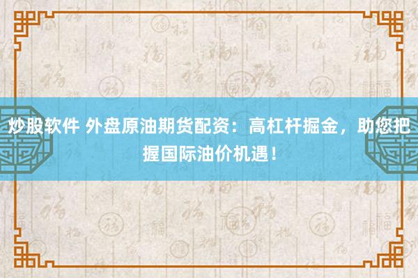 炒股软件 外盘原油期货配资：高杠杆掘金，助您把握国际油价机遇！