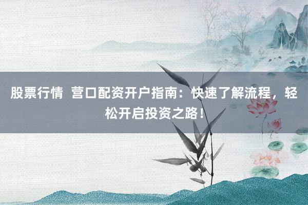 股票行情  营口配资开户指南：快速了解流程，轻松开启投资之路！