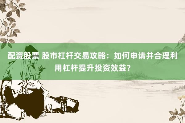 配资股票 股市杠杆交易攻略：如何申请并合理利用杠杆提升投资效益？