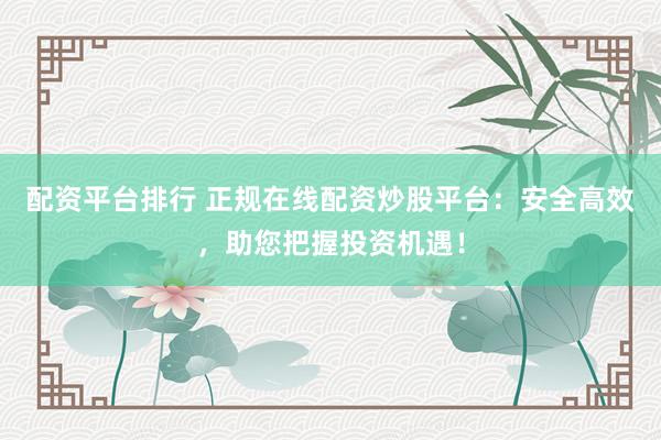 配资平台排行 正规在线配资炒股平台：安全高效，助您把握投资机遇！