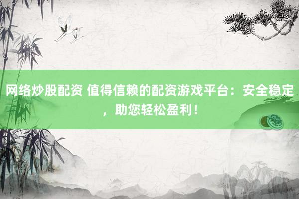 网络炒股配资 值得信赖的配资游戏平台：安全稳定，助您轻松盈利！