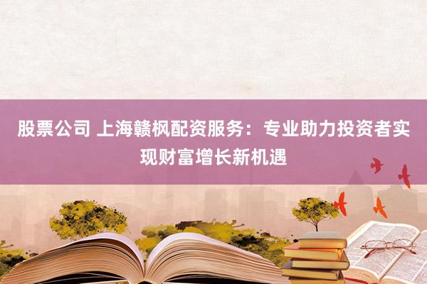 股票公司 上海赣枫配资服务：专业助力投资者实现财富增长新机遇
