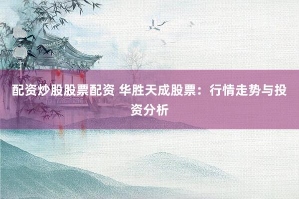 配资炒股股票配资 华胜天成股票：行情走势与投资分析