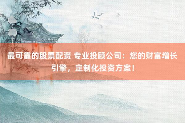 最可靠的股票配资 专业投顾公司：您的财富增长引擎，定制化投资方案！
