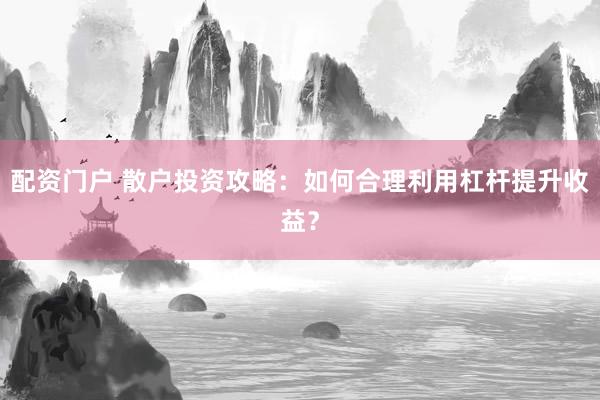 配资门户 散户投资攻略：如何合理利用杠杆提升收益？
