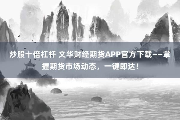 炒股十倍杠杆 文华财经期货APP官方下载——掌握期货市场动态，一键即达！