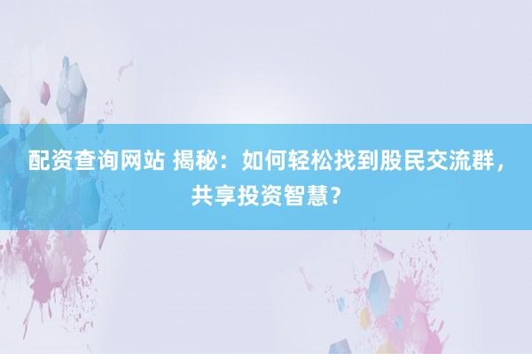 配资查询网站 揭秘：如何轻松找到股民交流群，共享投资智慧？