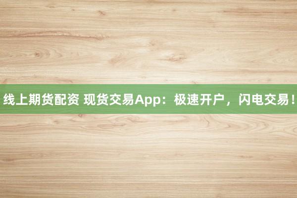 线上期货配资 现货交易App：极速开户，闪电交易！