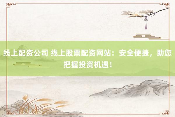 线上配资公司 线上股票配资网站：安全便捷，助您把握投资机遇！