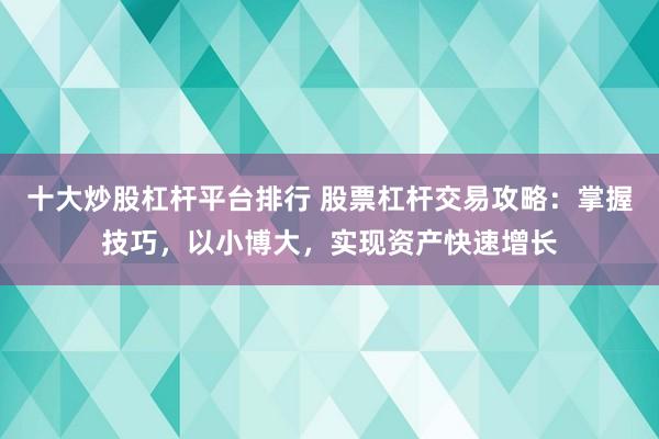 十大炒股杠杆平台排行 股票杠杆交易攻略：掌握技巧，以小博大，实现资产快速增长