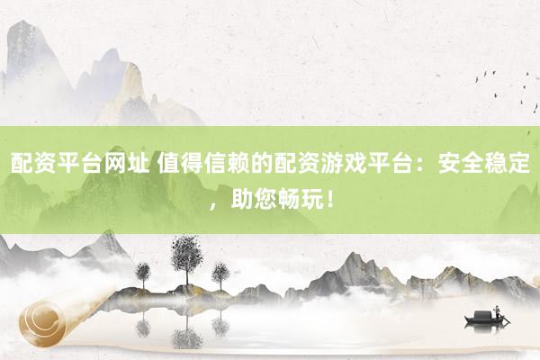 配资平台网址 值得信赖的配资游戏平台：安全稳定，助您畅玩！