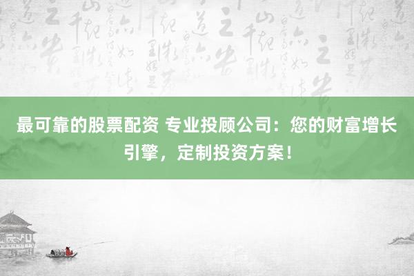 最可靠的股票配资 专业投顾公司：您的财富增长引擎，定制投资方案！