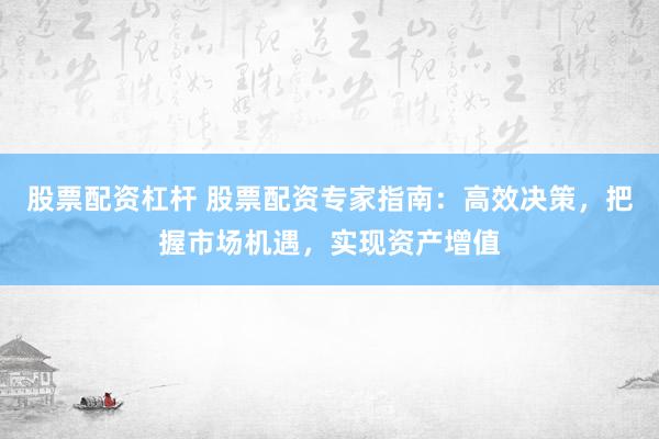 股票配资杠杆 股票配资专家指南：高效决策，把握市场机遇，实现资产增值