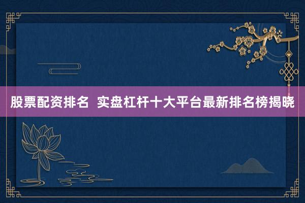 股票配资排名  实盘杠杆十大平台最新排名榜揭晓