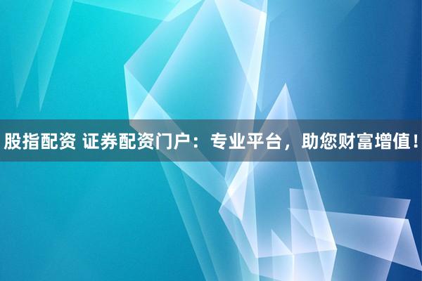 股指配资 证券配资门户：专业平台，助您财富增值！