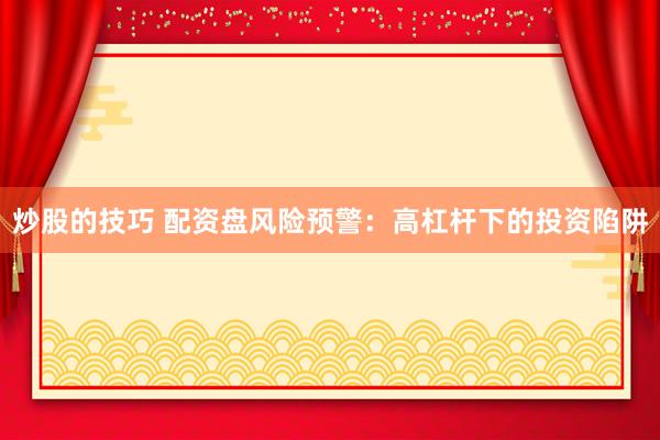 炒股的技巧 配资盘风险预警：高杠杆下的投资陷阱