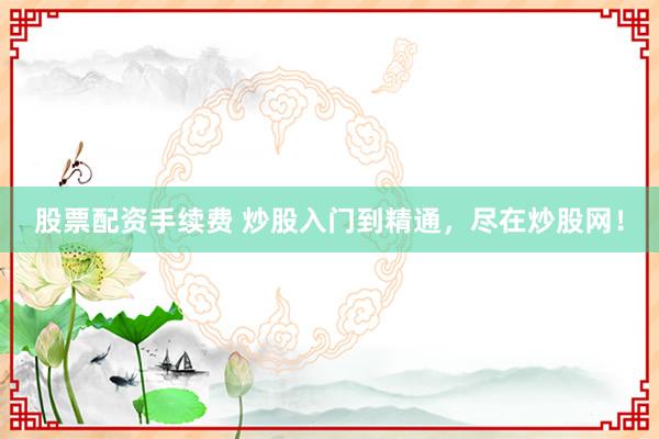 股票配资手续费 炒股入门到精通，尽在炒股网！