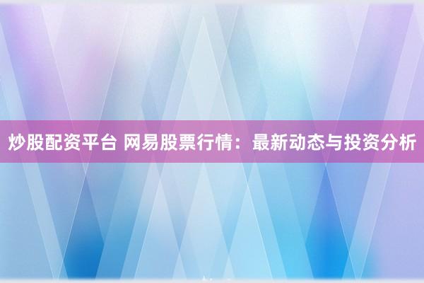 炒股配资平台 网易股票行情：最新动态与投资分析