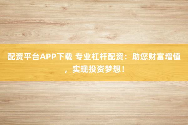 配资平台APP下载 专业杠杆配资：助您财富增值，实现投资梦想！