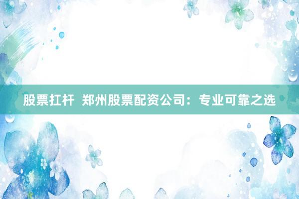 股票扛杆  郑州股票配资公司：专业可靠之选
