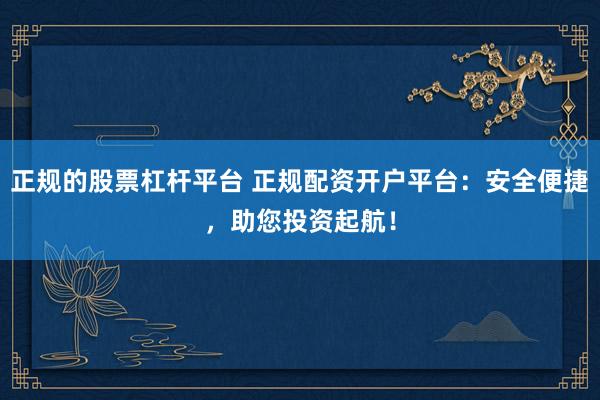 正规的股票杠杆平台 正规配资开户平台：安全便捷，助您投资起航！