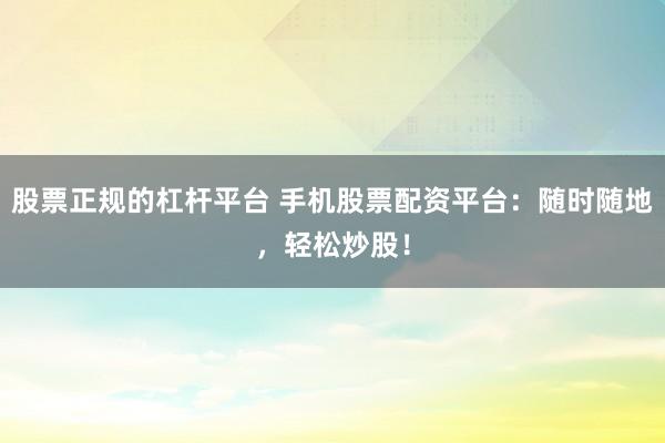 股票正规的杠杆平台 手机股票配资平台：随时随地，轻松炒股！