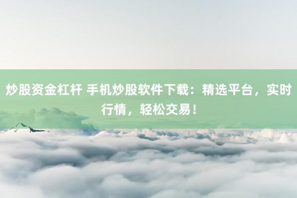 炒股资金杠杆 手机炒股软件下载：精选平台，实时行情，轻松交易！