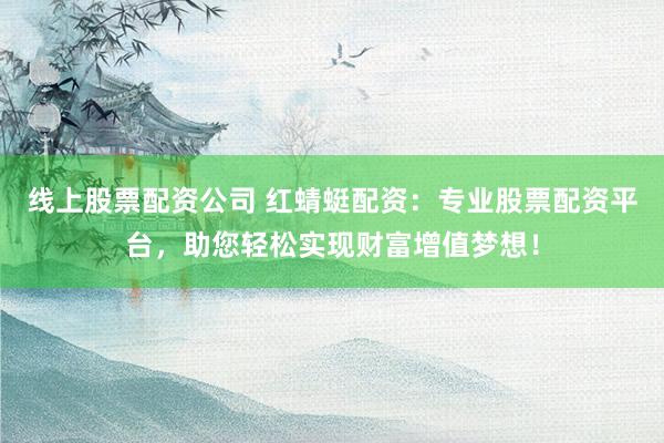 线上股票配资公司 红蜻蜓配资：专业股票配资平台，助您轻松实现财富增值梦想！