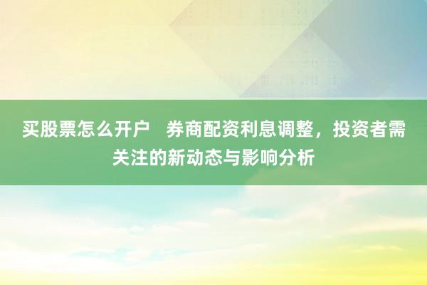 买股票怎么开户   券商配资利息调整，投资者需关注的新动态与影响分析