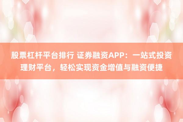 股票杠杆平台排行 证券融资APP：一站式投资理财平台，轻松实现资金增值与融资便捷