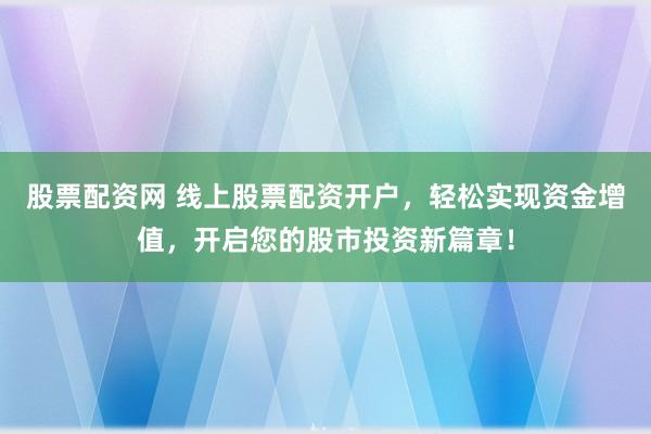 股票配资网 线上股票配资开户，轻松实现资金增值，开启您的股市投资新篇章！