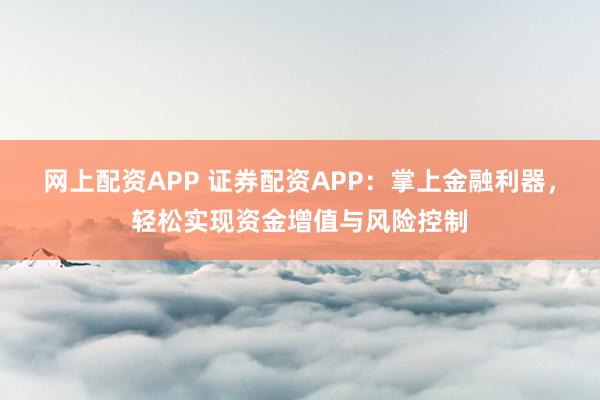 网上配资APP 证券配资APP：掌上金融利器，轻松实现资金增值与风险控制