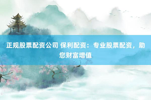 正规股票配资公司 保利配资：专业股票配资，助您财富增值