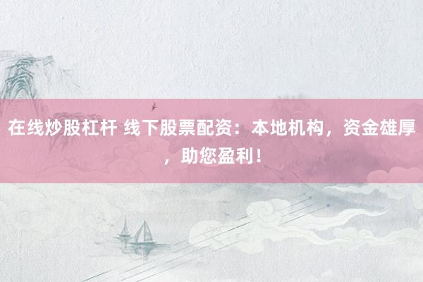 在线炒股杠杆 线下股票配资：本地机构，资金雄厚，助您盈利！