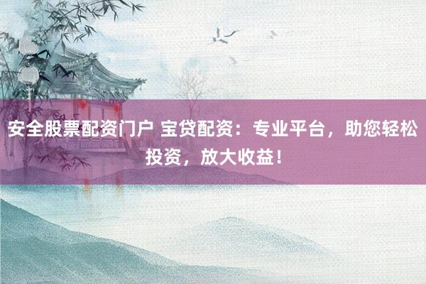 安全股票配资门户 宝贷配资：专业平台，助您轻松投资，放大收益！