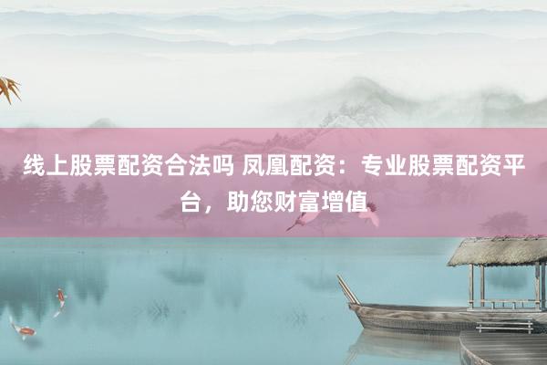 线上股票配资合法吗 凤凰配资：专业股票配资平台，助您财富增值