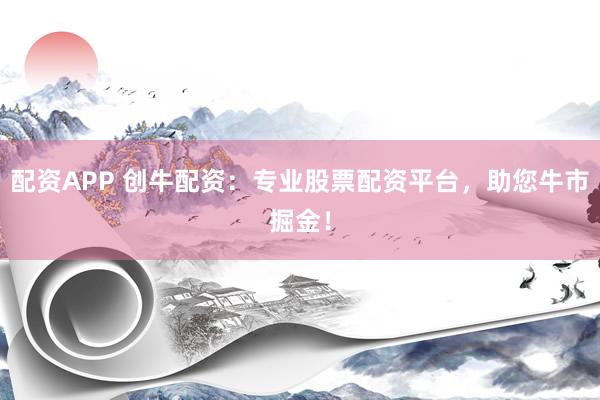 配资APP 创牛配资：专业股票配资平台，助您牛市掘金！