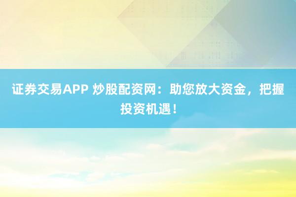 证券交易APP 炒股配资网：助您放大资金，把握投资机遇！