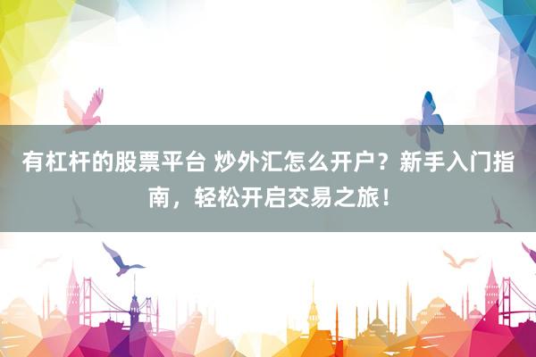 有杠杆的股票平台 炒外汇怎么开户？新手入门指南，轻松开启交易之旅！