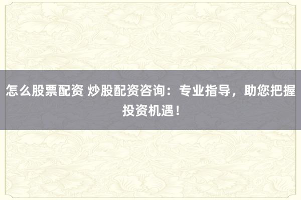 怎么股票配资 炒股配资咨询：专业指导，助您把握投资机遇！