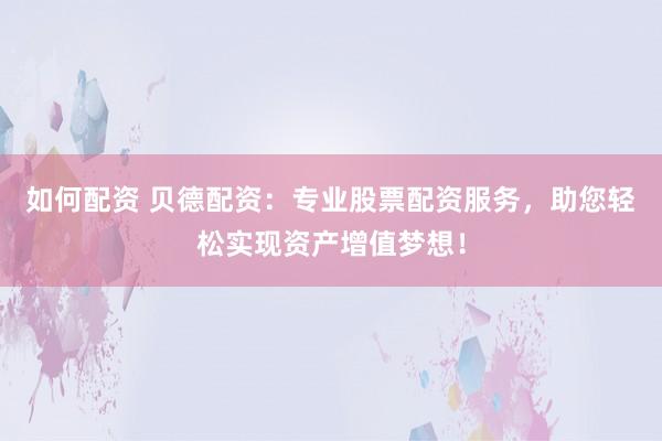 如何配资 贝德配资：专业股票配资服务，助您轻松实现资产增值梦想！