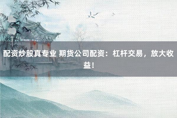 配资炒股真专业 期货公司配资：杠杆交易，放大收益！