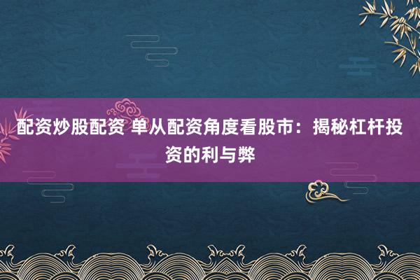 配资炒股配资 单从配资角度看股市：揭秘杠杆投资的利与弊