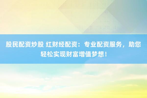 股民配资炒股 红财经配资：专业配资服务，助您轻松实现财富增值梦想！